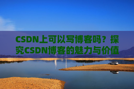 CSDN上可以写博客吗？探究CSDN博客的魅力与价值
